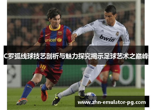 C罗弧线球技艺剖析与魅力探究揭示足球艺术之巅峰