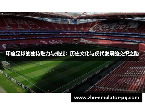 印度足球的独特魅力与挑战：历史文化与现代发展的交织之路