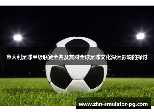 意大利足球甲级联赛全名及其对全球足球文化深远影响的探讨