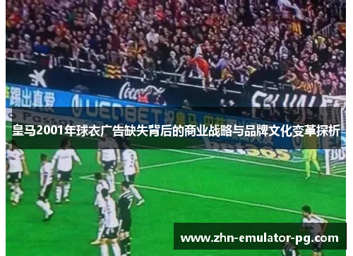 皇马2001年球衣广告缺失背后的商业战略与品牌文化变革探析