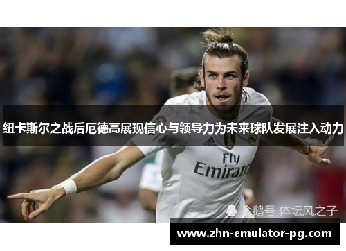 纽卡斯尔之战后厄德高展现信心与领导力为未来球队发展注入动力