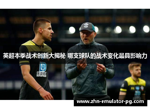 英超本季战术创新大揭秘 哪支球队的战术变化最具影响力