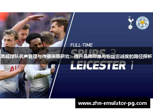 英超球队名声管理与传播策略研究：提升品牌形象与粉丝忠诚度的路径探析