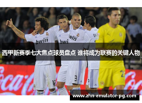 西甲新赛季七大焦点球员盘点 谁将成为联赛的关键人物