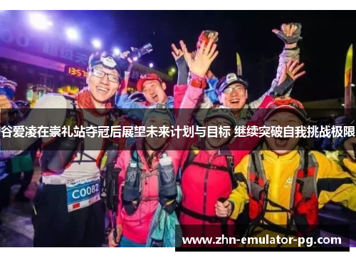 谷爱凌在崇礼站夺冠后展望未来计划与目标 继续突破自我挑战极限