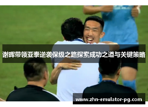 谢晖带领亚泰逆袭保级之路探索成功之道与关键策略