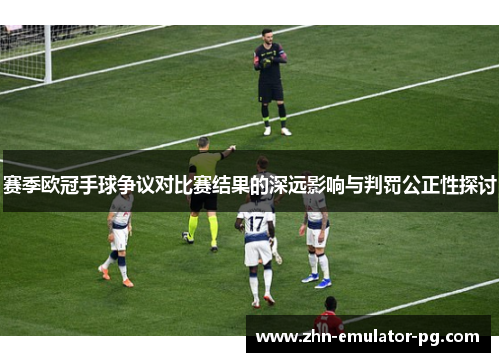 赛季欧冠手球争议对比赛结果的深远影响与判罚公正性探讨
