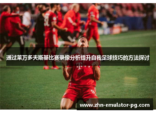 通过莱万多夫斯基比赛录像分析提升自我足球技巧的方法探讨