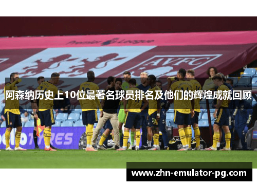 阿森纳历史上10位最著名球员排名及他们的辉煌成就回顾