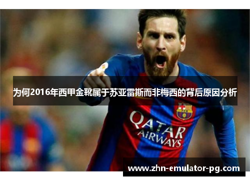 为何2016年西甲金靴属于苏亚雷斯而非梅西的背后原因分析