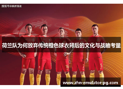 荷兰队为何放弃传统橙色球衣背后的文化与战略考量