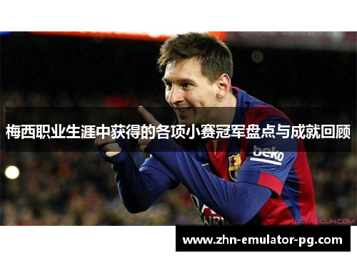 梅西职业生涯中获得的各项小赛冠军盘点与成就回顾