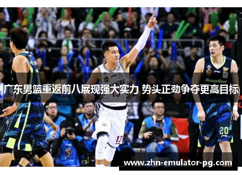 广东男篮重返前八展现强大实力 势头正劲争夺更高目标