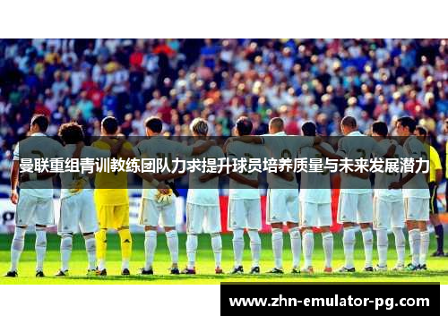 曼联重组青训教练团队力求提升球员培养质量与未来发展潜力