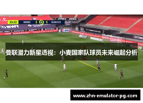 曼联潜力新星透视：小麦国家队球员未来崛起分析