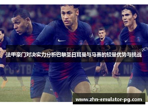 法甲豪门对决实力分析巴黎圣日耳曼与马赛的较量优势与挑战