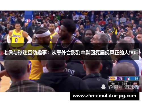 老詹与球迷互动趣事：从意外合影到幽默回复展现真正的人情味