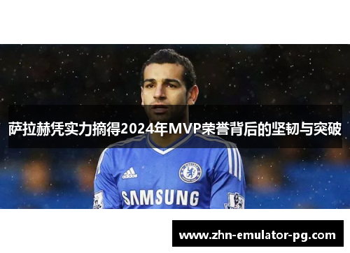 萨拉赫凭实力摘得2024年MVP荣誉背后的坚韧与突破