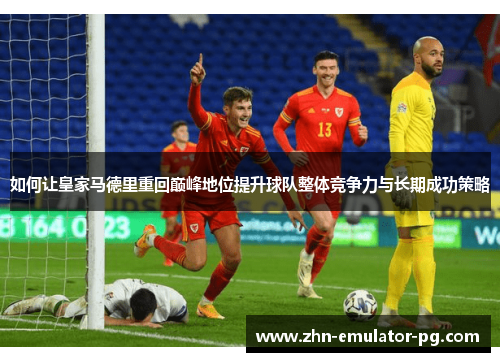 如何让皇家马德里重回巅峰地位提升球队整体竞争力与长期成功策略