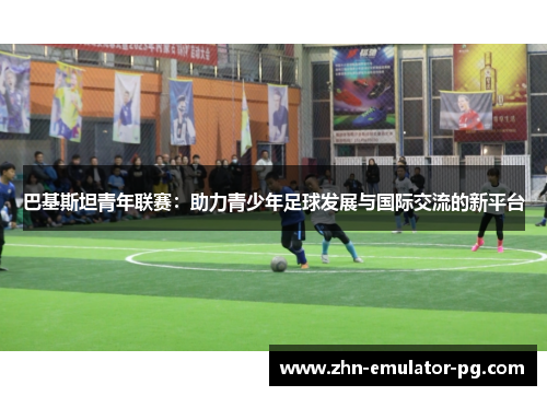 巴基斯坦青年联赛:助力青少年足球发展与国际交流的新平台 巴基斯坦青年联赛:助力青少年足球发展与国际交流的新平台