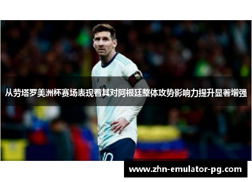 从劳塔罗美洲杯赛场表现看其对阿根廷整体攻势影响力提升显著增强