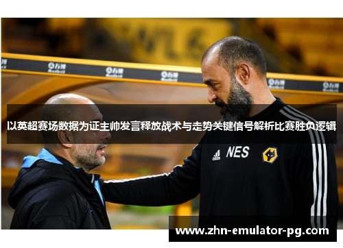 以英超赛场数据为证主帅发言释放战术与走势关键信号解析比赛胜负逻辑