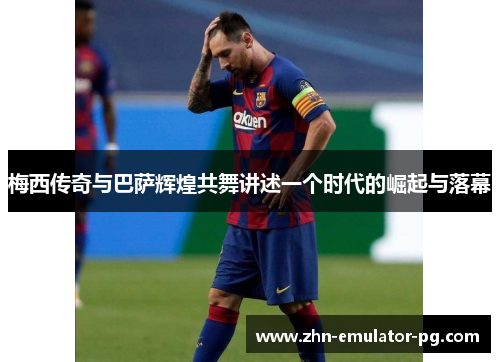 梅西传奇与巴萨辉煌共舞讲述一个时代的崛起与落幕