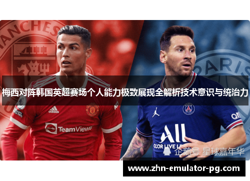 梅西对阵韩国英超赛场个人能力极致展现全解析技术意识与统治力
