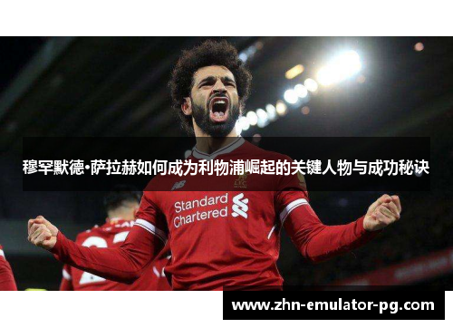 穆罕默德·萨拉赫如何成为利物浦崛起的关键人物与成功秘诀