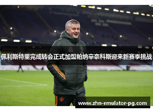 佩利斯特里完成转会正式加盟帕纳辛奈科斯迎来新赛季挑战