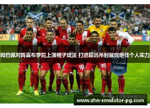 姆巴佩对阵直布罗陀上演帽子戏法 打进超远吊射展现绝佳个人实力