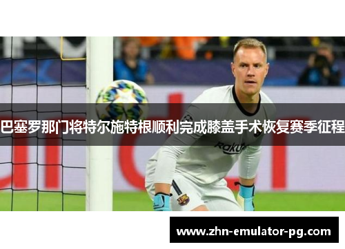 巴塞罗那门将特尔施特根顺利完成膝盖手术恢复赛季征程