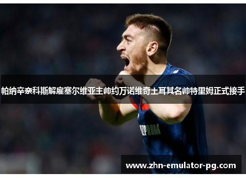 帕纳辛奈科斯解雇塞尔维亚主帅约万诺维奇土耳其名帅特里姆正式接手