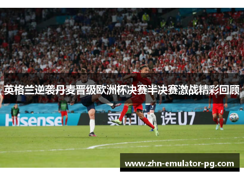 英格兰逆袭丹麦晋级欧洲杯决赛半决赛激战精彩回顾