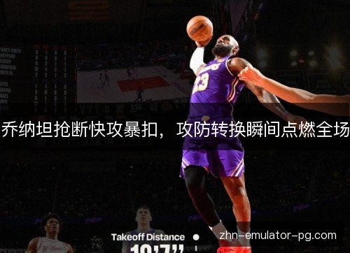 乔纳坦抢断快攻暴扣，攻防转换瞬间点燃全场