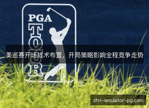 美巡赛开场战术布置，开局策略影响全程竞争走势